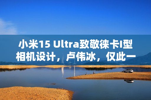 小米15 Ultra致敬徕卡I型相机设计，卢伟冰，仅此一代，钟爱者需趁早行动