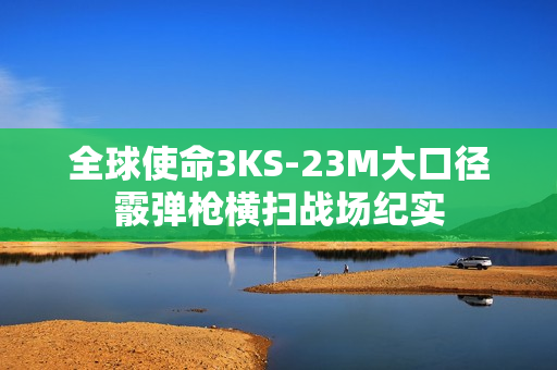 全球使命3KS-23M大口径霰弹枪横扫战场纪实