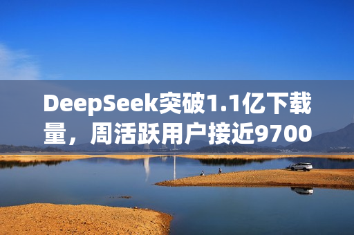 DeepSeek突破1.1亿下载量，周活跃用户接近9700万！