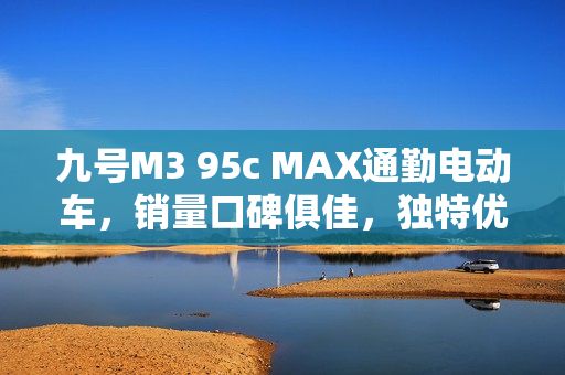 九号M3 95c MAX通勤电动车，销量口碑俱佳，独特优势圈粉无数