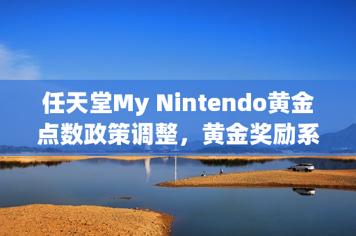 任天堂My Nintendo黄金点数政策调整，黄金奖励系统即将变更，明年三月将停止发放黄金点数奖励