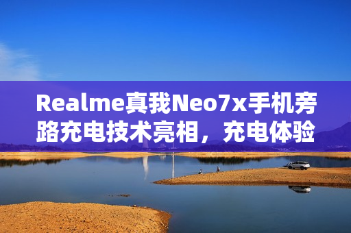 Realme真我Neo7x手机旁路充电技术亮相，充电体验再升级
