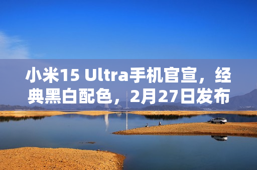 小米15 Ultra手机官宣,经典黑白配色,2月27日发布亮相舞台 小米15 Ultra手机官宣,经典黑白配色,2月27日发布亮相舞台