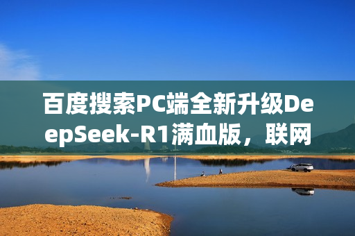 百度搜索PC端全新升级DeepSeek-R1满血版，联网搜索免费极速体验！