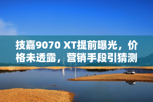 技嘉9070 XT提前曝光，价格未透露，营销手段引猜测