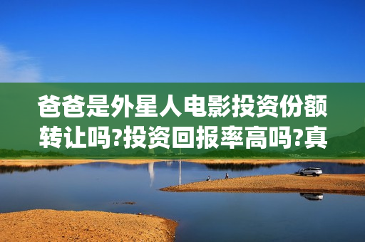 爸爸是外星人电影投资份额转让吗?投资回报率高吗?真实可靠(爸爸是外星人电影在线观看免费版)