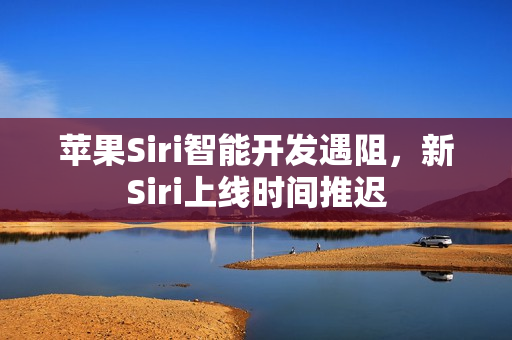 苹果Siri智能开发遇阻，新Siri上线时间推迟
