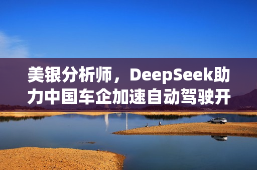 美银分析师，DeepSeek助力中国车企加速自动驾驶开发进程