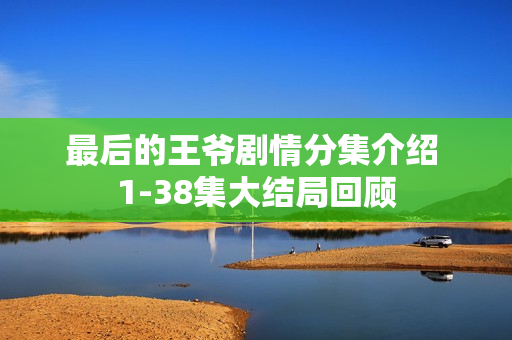 最后的王爷剧情分集介绍 1-38集大结局回顾