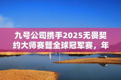 九号公司携手2025无畏契约大师赛暨全球冠军赛，年轻化战略迈向新高度
