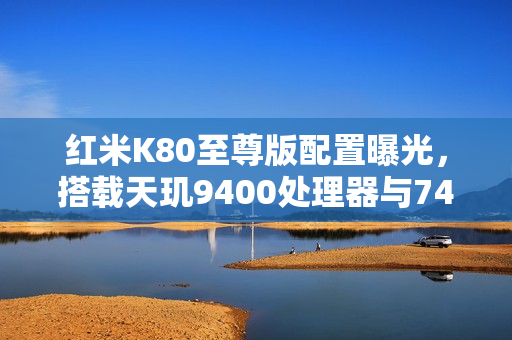 红米K80至尊版配置曝光，搭载天玑9400处理器与7400毫安大电池！