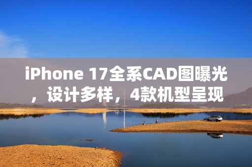iPhone 17全系CAD图曝光，设计多样，4款机型呈现三种独特外观风格