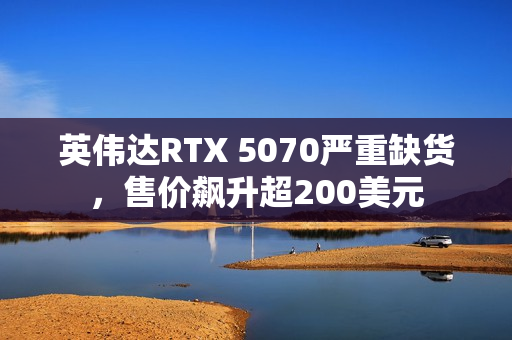英伟达RTX 5070严重缺货，售价飙升超200美元
