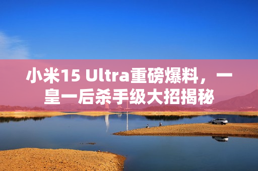 小米15 Ultra重磅爆料，一皇一后杀手级大招揭秘
