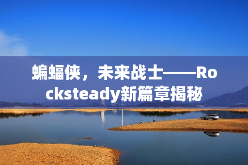 蝙蝠侠,未来战士——Rocksteady新篇章揭秘 蝙蝠侠,未来战士——Rocksteady新篇章揭秘