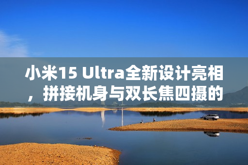 小米15 Ultra全新设计亮相，拼接机身与双长焦四摄的融合