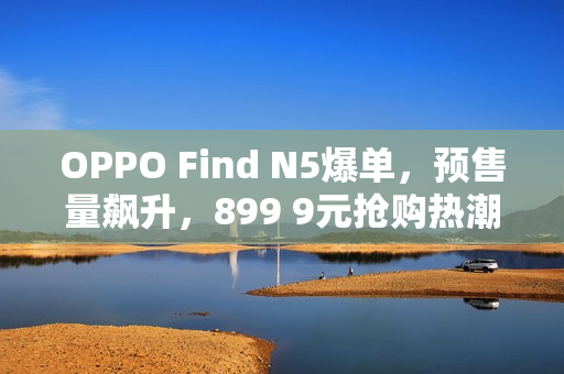 OPPO Find N5爆单,预售量飙升,899 9元抢购热潮! OPPO Find N5爆单,预售量飙升,899 9元抢购热潮!