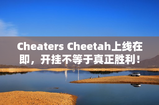 Cheaters Cheetah上线在即，开挂不等于真正胜利！