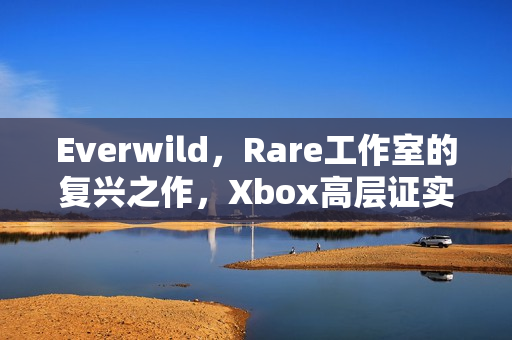 Everwild，Rare工作室的复兴之作，Xbox高层证实开发进展顺利