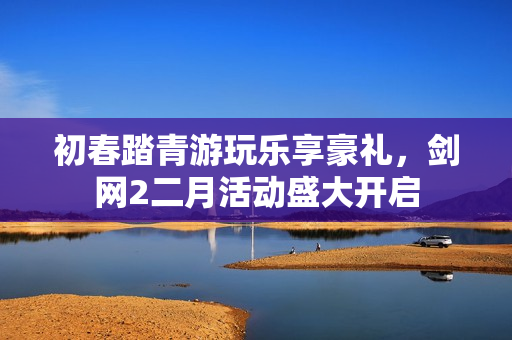 初春踏青游玩乐享豪礼，剑网2二月活动盛大开启