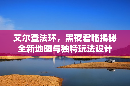 艾尔登法环,黑夜君临揭秘全新地图与独特玩法设计 艾尔登法环,黑夜君临揭秘全新地图与独特玩法设计