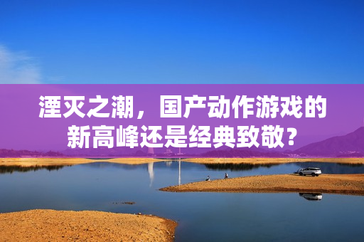 湮灭之潮，国产动作游戏的新高峰还是经典致敬？