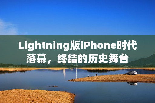 Lightning版iPhone时代落幕，终结的历史舞台