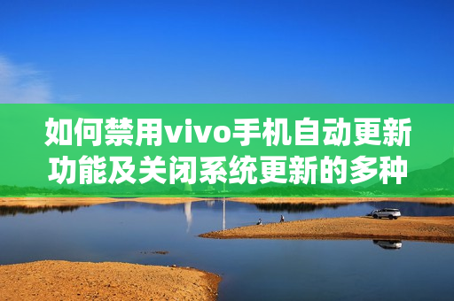 如何禁用vivo手机自动更新功能及关闭系统更新的多种方法探索