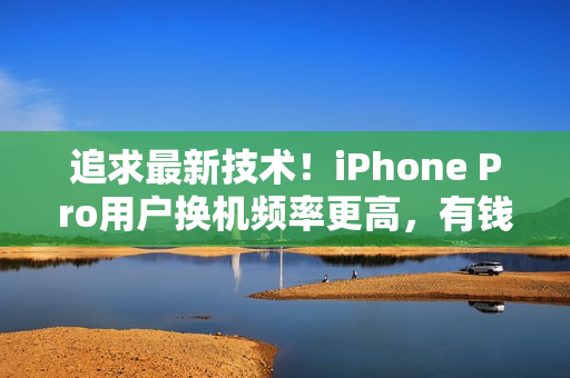 追求最新技术!iPhone Pro用户换机频率更高,有钱任性成常态 追求最新技术!iPhone Pro用户换机频率更高,有钱任性成常态