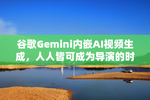 谷歌Gemini内嵌AI视频生成，人人皆可成为导演的时代开启