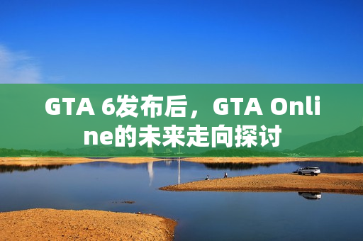 GTA 6发布后，GTA Online的未来走向探讨