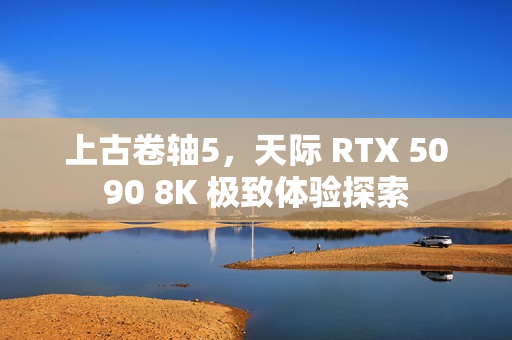 上古卷轴5，天际 RTX 5090 8K 极致体验探索