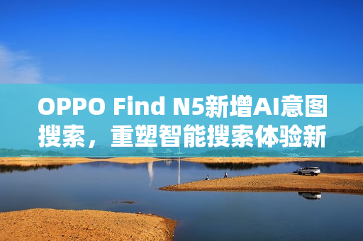 OPPO Find N5新增AI意图搜索,重塑智能搜索体验新标杆 OPPO Find N5新增AI意图搜索,重塑智能搜索体验新标杆