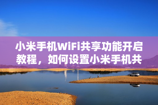 小米手机WiFi共享功能开启教程，如何设置小米手机共享WiFi？