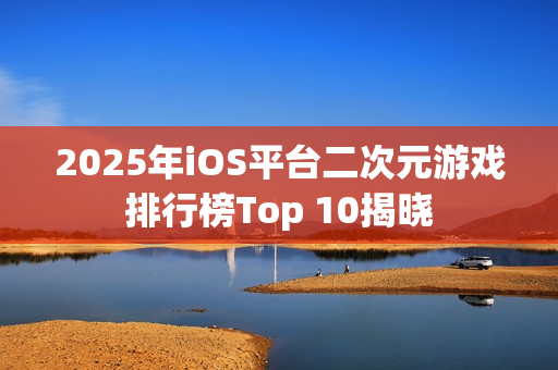 2025年iOS平台二次元游戏排行榜Top 10揭晓