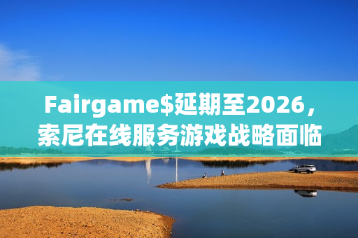 Fairgame$延期至2026，索尼在线服务游戏战略面临新挑战