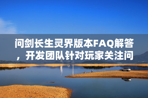 问剑长生灵界版本FAQ解答，开发团队针对玩家关注问题详解