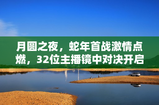 月圆之夜，蛇年首战激情点燃，32位主播镜中对决开启S6赛季战斗之夜
