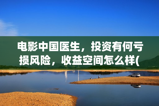 电影中国医生，投资有何亏损风险，收益空间怎么样(电影中国医生观后感)