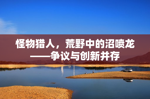 怪物猎人，荒野中的沼喷龙——争议与创新并存