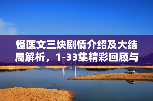怪医文三块剧情介绍及大结局解析，1-33集精彩回顾与结局揭秘