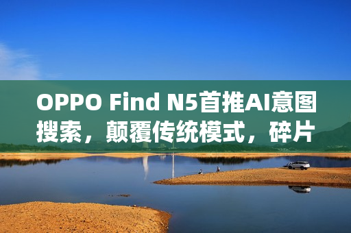 OPPO Find N5首推AI意图搜索，颠覆传统模式，碎片信息检索革新