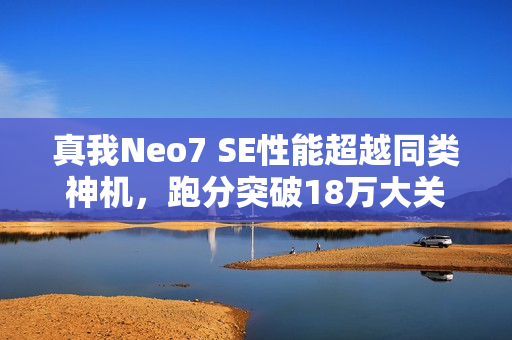 真我Neo7 SE性能超越同类神机,跑分突破18万大关 真我Neo7 SE性能超越同类神机,跑分突破18万大关