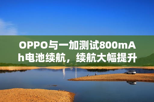 OPPO与一加测试800mAh电池续航，续航大幅提升！