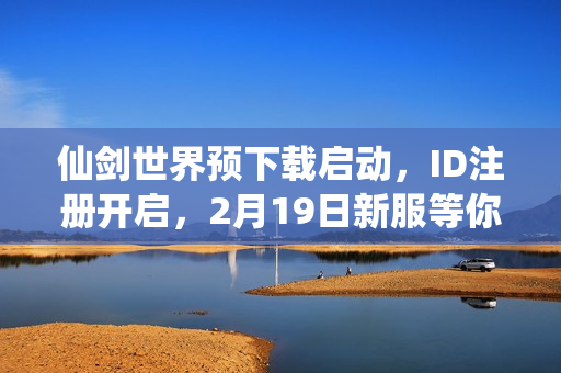 仙剑世界预下载启动，ID注册开启，2月19日新服等你来战！