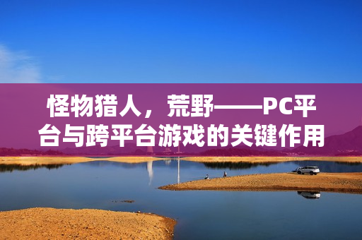 怪物猎人，荒野——PC平台与跨平台游戏的关键作用
