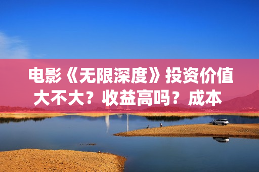 电影《无限深度》投资价值大不大？收益高吗？成本 多少？(电影《无限深度》在线看)