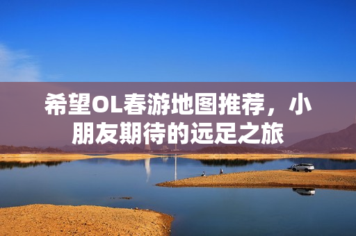 希望OL春游地图推荐，小朋友期待的远足之旅
