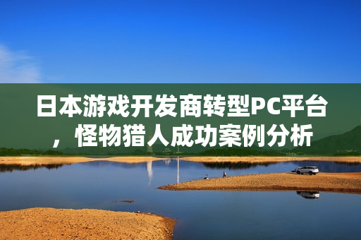 日本游戏开发商转型PC平台，怪物猎人成功案例分析