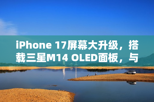iPhone 17屏幕大升级，搭载三星M14 OLED面板，与iPhone 16 Pro同款技术跃迁
